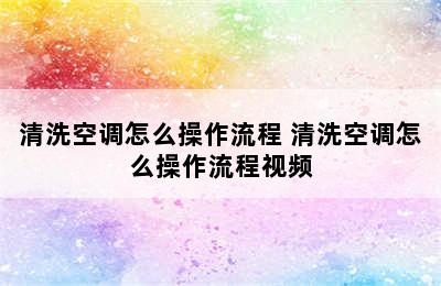 清洗空调怎么操作流程 清洗空调怎么操作流程视频